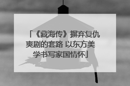 《藏海传》摒弃复仇爽剧的套路 以东方美学书写家国情怀