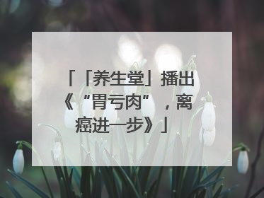 「养生堂」播出《“胃亏肉”，离癌进一步》