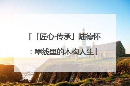 「匠心·传承」陆德怀：墨线里的木构人生
