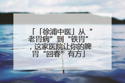 「徐浦中医」从“老胃病”到“铁胃”，这家医院让你的脾胃“回春”有方