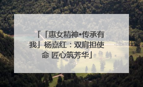 「惠女精神•传承有我」杨嘉红：双肩担使命 匠心筑芳华