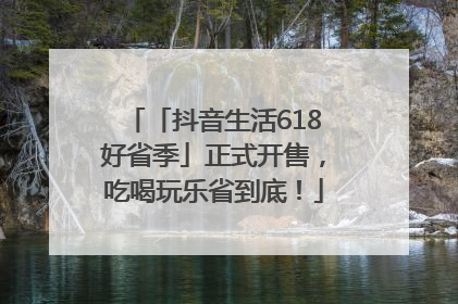 「抖音生活618好省季」正式开售，吃喝玩乐省到底！