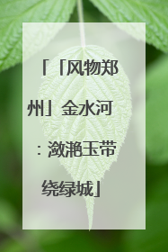 「风物郑州」金水河：潋滟玉带绕绿城