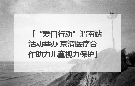 “爱目行动”渭南站活动举办 京渭医疗合作助力儿童视力保护