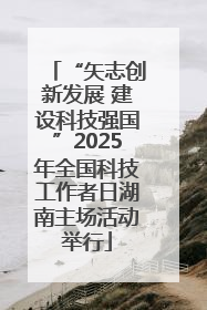 “矢志创新发展 建设科技强国”2025年全国科技工作者日湖南主场活动举行