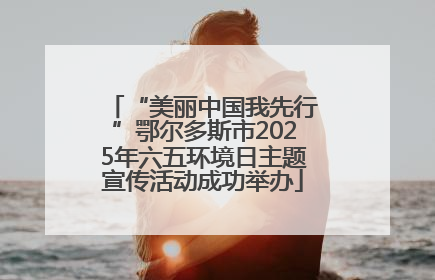 “美丽中国我先行”鄂尔多斯市2025年六五环境日主题宣传活动成功举办