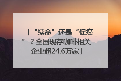 “续命”还是“促癌”？全国现存咖啡相关企业超24.6万家