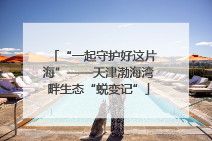 “一起守护好这片海”——天津渤海湾畔生态“蜕变记”