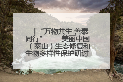 “万物共生 善泰同行”——美丽中国（泰山）生态修复和生物多样性保护研讨会成功举办