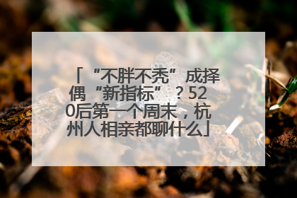 “不胖不秃”成择偶“新指标”？520后第一个周末，杭州人相亲都聊什么