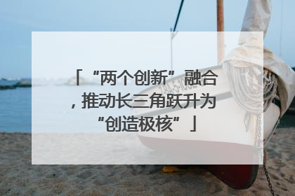 “两个创新”融合，推动长三角跃升为“创造极核”