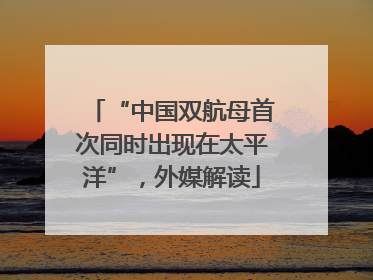 “中国双航母首次同时出现在太平洋”，外媒解读