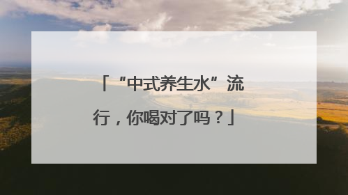 “中式养生水”流行，你喝对了吗？
