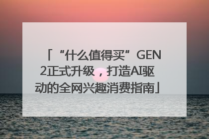 “什么值得买”GEN2正式升级，打造AI驱动的全网兴趣消费指南