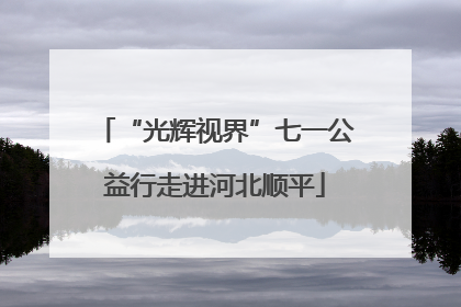 “光辉视界”七一公益行走进河北顺平