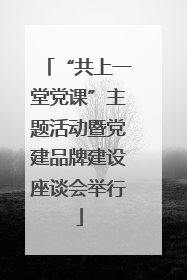 “共上一堂党课”主题活动暨党建品牌建设座谈会举行