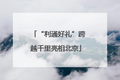 “利通好礼”跨越千里亮相北京