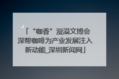 “咖香”漫溢文博会 深帮咖啡为产业发展注入新动能_深圳新闻网