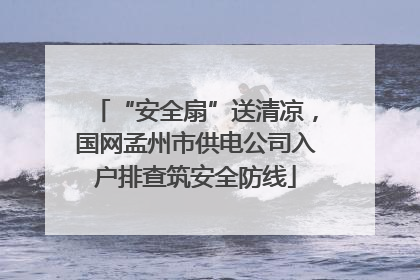 “安全扇”送清凉，国网孟州市供电公司入户排查筑安全防线