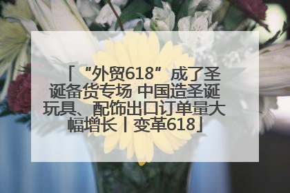 “外贸618”成了圣诞备货专场 中国造圣诞玩具、配饰出口订单量大幅增长丨变革618