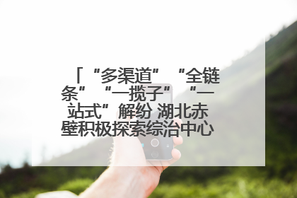 “多渠道”“全链条”“一揽子”“一站式”解纷 湖北赤壁积极探索综治中心规范化建设新路子