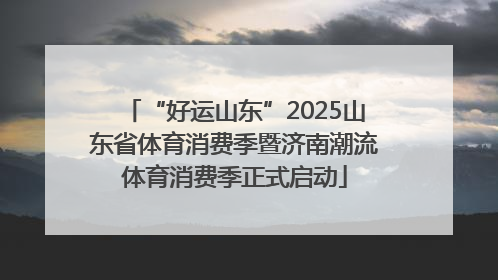 “好运山东”2025山东省体育消费季暨济南潮流体育消费季正式启动