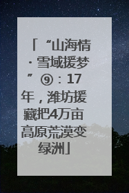 “山海情・雪域援梦”⑨：17年，潍坊援藏把4万亩高原荒漠变绿洲