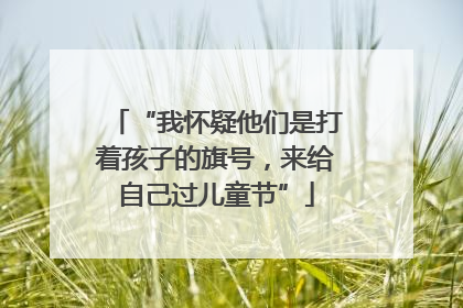 “我怀疑他们是打着孩子的旗号，来给自己过儿童节”