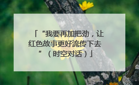 “我要再加把劲，让红色故事更好流传下去”（时空对话）