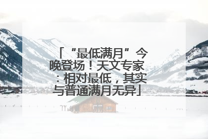 “最低满月”今晚登场！天文专家：相对最低，其实与普通满月无异