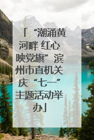 “潮涌黄河畔 红心映党旗”滨州市直机关庆“七一”主题活动举办