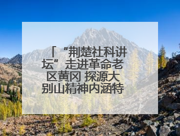 “荆楚社科讲坛”走进革命老区黄冈 探源大别山精神内涵特质与时代价值