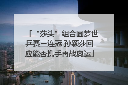 “莎头”组合圆梦世乒赛三连冠 孙颖莎回应能否携手再战奥运