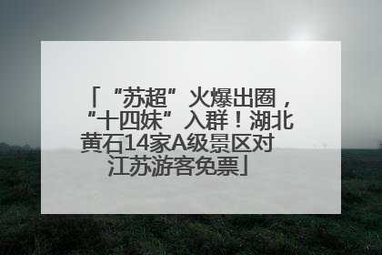 “苏超”火爆出圈，“十四妹”入群！湖北黄石14家A级景区对江苏游客免票
