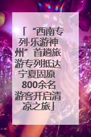“西南专列·乐游神州”首趟旅游专列抵达宁夏固原 800余名游客开启清凉之旅