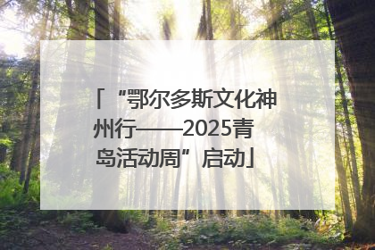 “鄂尔多斯文化神州行——2025青岛活动周”启动