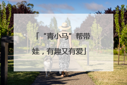 “青小马”帮带娃，有趣又有爱