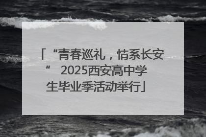 “青春巡礼，情系长安” 2025西安高中学生毕业季活动举行