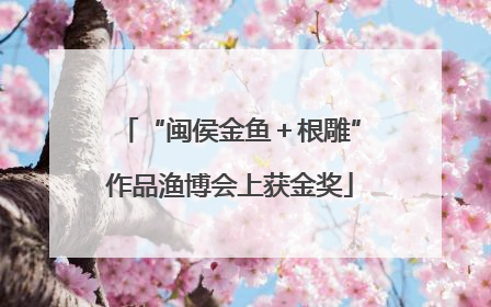 “闽侯金鱼＋根雕”作品渔博会上获金奖