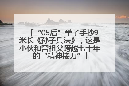 “05后”学子手抄9米长《孙子兵法》，这是小伙和曾祖父跨越七十年的“精神接力”