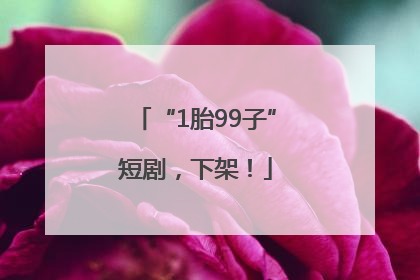 “1胎99子”短剧，下架！