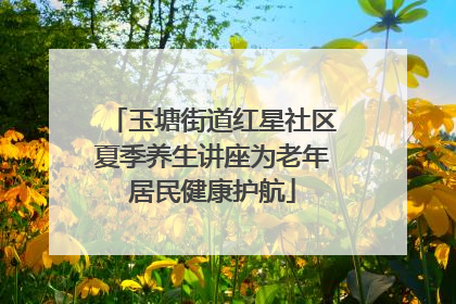 玉塘街道红星社区夏季养生讲座为老年居民健康护航
