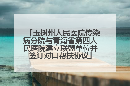 玉树州人民医院传染病分院与青海省第四人民医院建立联盟单位并签订对口帮扶协议