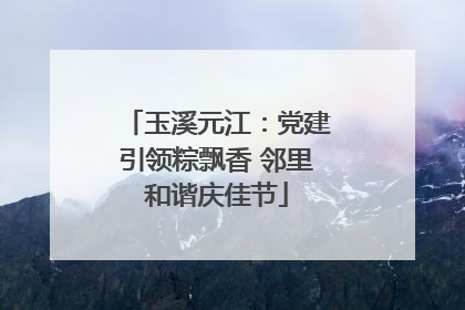 玉溪元江：党建引领粽飘香 邻里和谐庆佳节