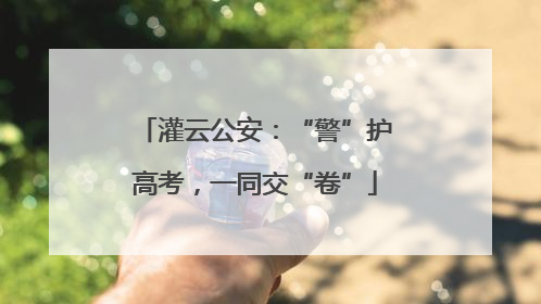 灌云公安：“警”护高考，一同交“卷”