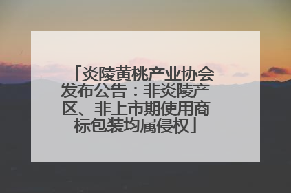 炎陵黄桃产业协会发布公告：非炎陵产区、非上市期使用商标包装均属侵权