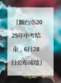 烟台市2025年中考结束，6月28日公布成绩