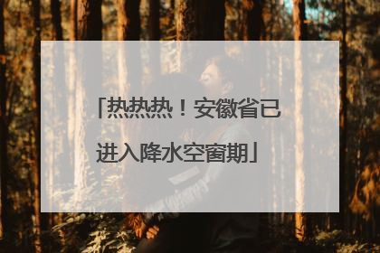 热热热！安徽省已进入降水空窗期