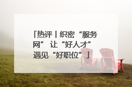 热评丨织密“服务网” 让“好人才”遇见“好职位”