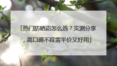热门防晒霜怎么选？实测分享，高口碑不踩雷平价又好用